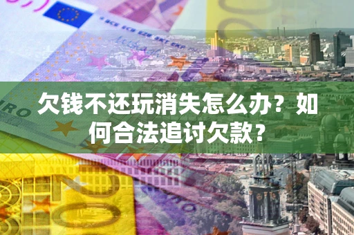 济南欠钱不还玩消失怎么办？如何合法追讨欠款？