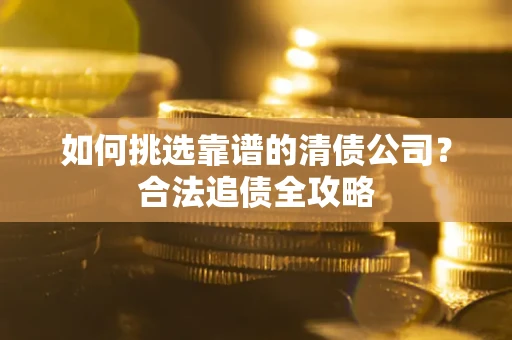 济南如何挑选靠谱的清债公司?合法追债全攻略 济南如何挑选靠谱的清债公司?合法追债全攻略