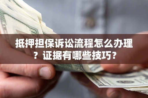 济南抵押担保诉讼流程怎么办理？证据有哪些技巧？