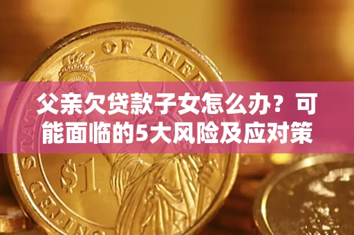 济南父亲欠贷款子女怎么办？可能面临的5大风险及应对策略