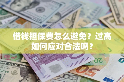 济南借钱担保费怎么避免？过高如何应对合法吗？