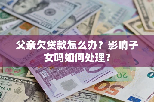 济南父亲欠贷款怎么办？影响子女吗如何处理？