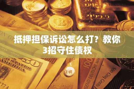 济南抵押担保诉讼怎么打？教你3招守住债权