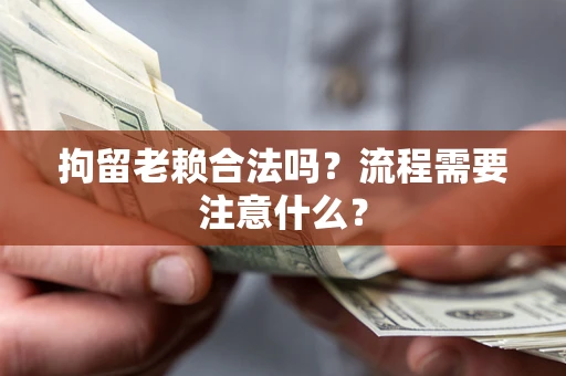 济南拘留老赖合法吗？流程需要注意什么？