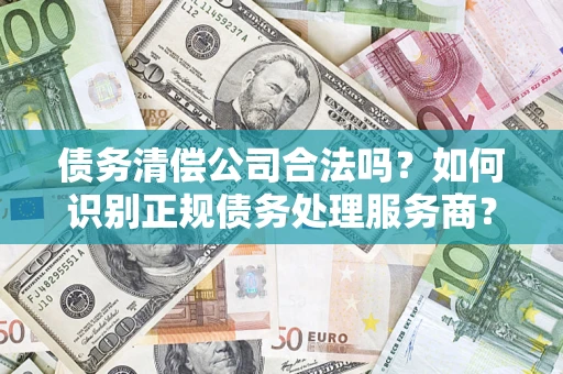 济南债务清偿公司合法吗？如何识别正规债务处理服务商？