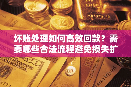 济南坏账处理如何高效回款？需要哪些合法流程避免损失扩大？