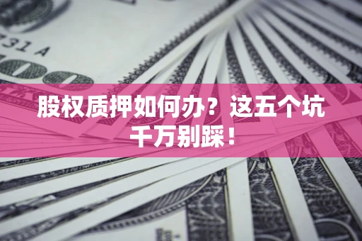 济南股权质押如何办？这五个坑千万别踩！