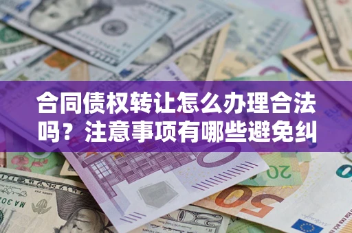 济南合同债权转让怎么办理合法吗？注意事项有哪些避免纠纷？