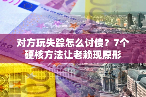 济南对方玩失踪怎么讨债？7个硬核方法让老赖现原形
