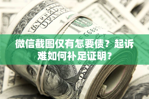 济南微信截图仅有怎要债？起诉难如何补足证明？