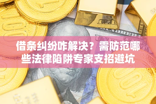 济南借条纠纷咋解决？需防范哪些法律陷阱专家支招避坑