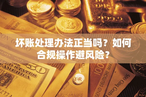 济南坏账处理办法正当吗？如何合规操作避风险？
