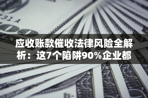 济南应收账款催收法律风险全解析：这7个陷阱90%企业都踩过（含合规应对指南）