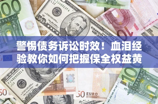 济南警惕债务诉讼时效！血泪经验教你如何把握保全权益黄金期
