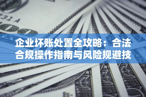 济南企业坏账处置全攻略：合法合规操作指南与风险规避技巧解析