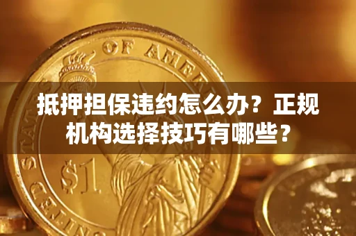 济南抵押担保违约怎么办？正规机构选择技巧有哪些？