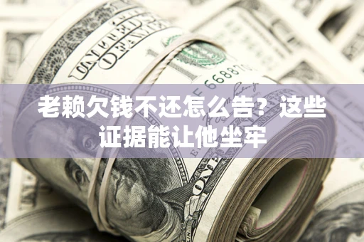 济南老赖欠钱不还怎么告？这些证据能让他坐牢