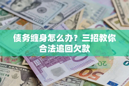 济南债务缠身怎么办？三招教你合法追回欠款