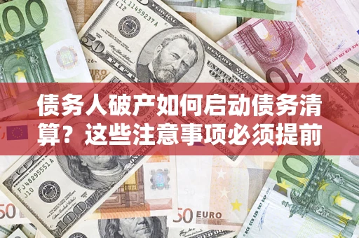 济南债务人破产如何启动债务清算？这些注意事项必须提前知道