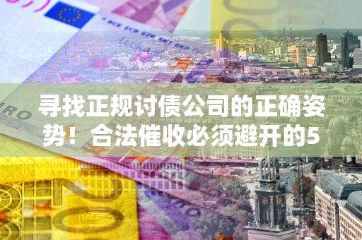 济南寻找正规讨债公司的正确姿势！合法催收必须避开的5大雷区