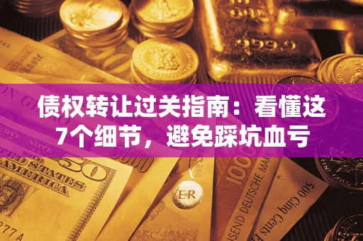 济南债权转让过关指南：看懂这7个细节，避免踩坑血亏
