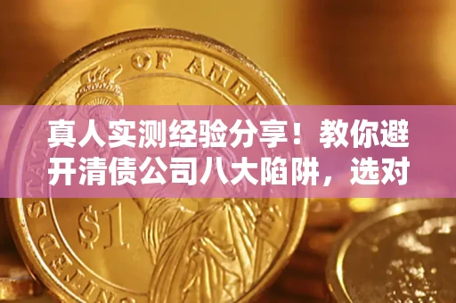 济南真人实测经验分享！教你避开清债公司八大陷阱，选对机构少走十年弯路