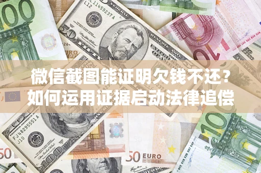 济南微信截图能证明欠钱不还？如何运用证据启动法律追偿程序？