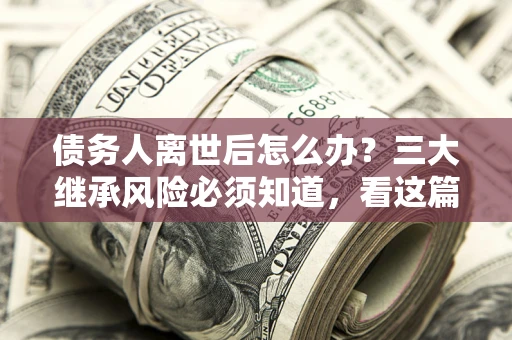 济南债务人离世后怎么办？三大继承风险必须知道，看这篇就够了