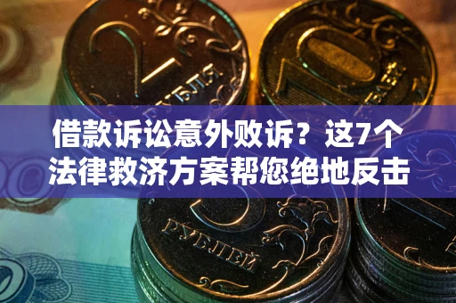 济南借款诉讼意外败诉？这7个法律救济方案帮您绝地反击！