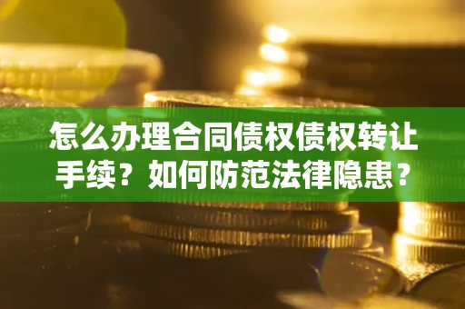 济南怎么办理合同债权债权转让手续？如何防范法律隐患？