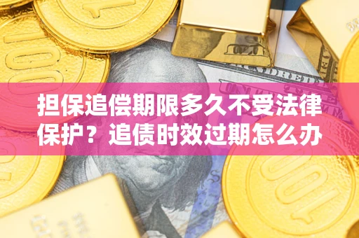 济南担保追偿期限多久不受法律保护？追债时效过期怎么办？