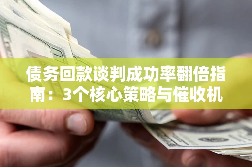 济南债务回款谈判成功率翻倍指南：3个核心策略与催收机构避坑法则