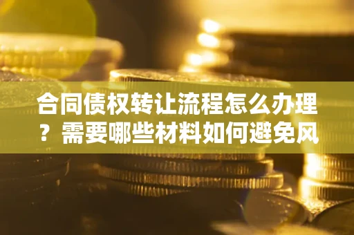 济南合同债权转让流程怎么办理？需要哪些材料如何避免风险？