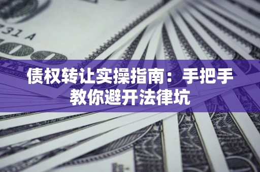 济南债权转让实操指南：手把手教你避开法律坑