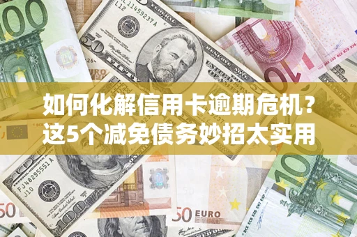 济南如何化解信用卡逾期危机？这5个减免债务妙招太实用