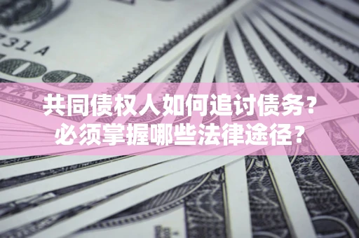 济南共同债权人如何追讨债务？必须掌握哪些法律途径？