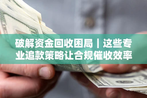 济南破解资金回收困局｜这些专业追款策略让合规催收效率翻倍