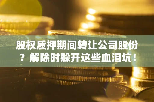 济南股权质押期间转让公司股份？解除时躲开这些血泪坑！