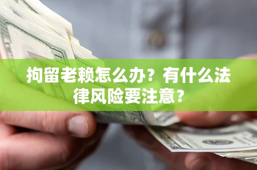 济南拘留老赖怎么办？有什么法律风险要注意？