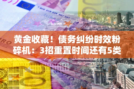 济南黄金收藏！债务纠纷时效粉碎机：3招重置时间还有5类不设年限的特殊债务