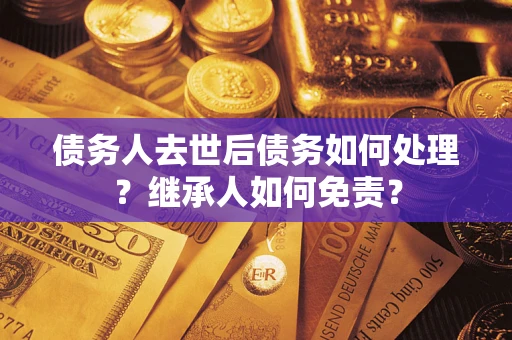 济南债务人去世后债务如何处理？继承人如何免责？