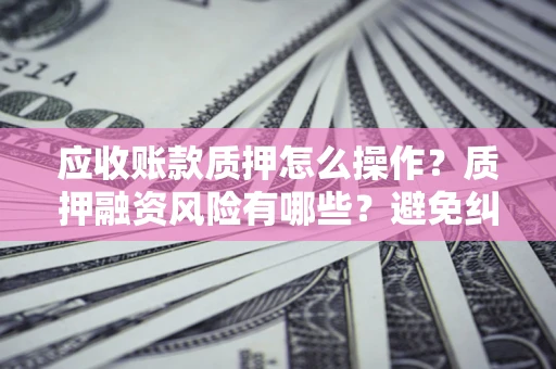 济南应收账款质押怎么操作？质押融资风险有哪些？避免纠纷高效融资技巧