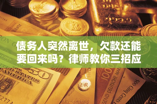 济南债务人突然离世，欠款还能要回来吗？律师教你三招应对