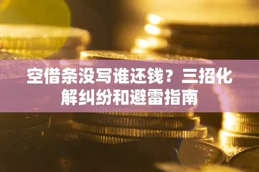 济南空借条没写谁还钱？三招化解纠纷和避雷指南