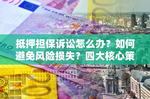 济南抵押担保诉讼怎么办？如何避免风险损失？四大核心策略全解读