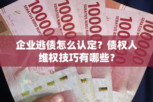 济南企业逃债怎么认定？债权人维权技巧有哪些？