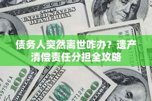 济南债务人突然离世咋办？遗产清偿责任分担全攻略