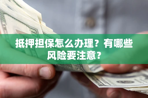 济南抵押担保怎么办理？有哪些风险要注意？