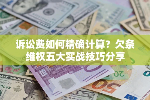 济南诉讼费如何精确计算？欠条维权五大实战技巧分享