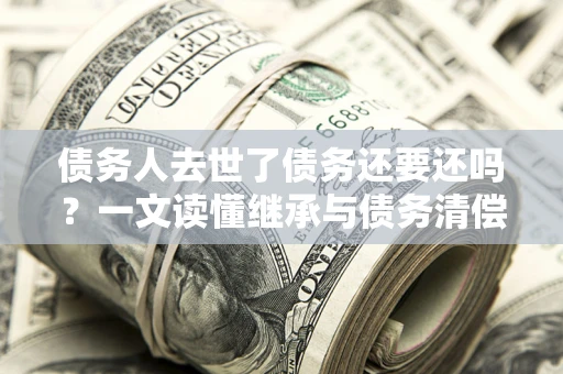 济南债务人去世了债务还要还吗？一文读懂继承与债务清偿